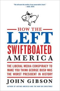 How the Left Swiftboated America: The Liberal Media Conspiracy to Make Y ou Think George Bush Was the Worst President in History