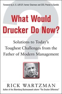 What Would Drucker Do Now?: Solutions to Today’s Toughest Challenges from the Father of Modern Management