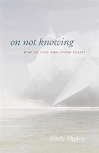 Kirjan kansi "On Not Knowing: How to Love and Other Essays"
