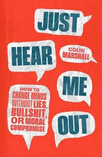 Just Hear Me Out: How to Change Minds Without Lies, Bullshit, or Moral Compromise