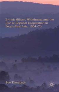 British Military Withdrawal and the Rise of Regional Cooperation in South-East Asia, 1964-73