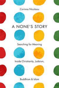 A None's Story: Searching for Meaning Inside Christianity, Judaism, Buddhism, & Islam /]ccorinna Nicolaou