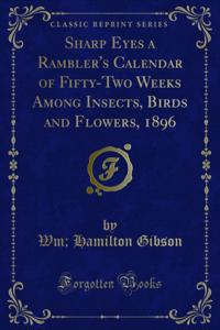 Sharp Eyes a Rambler's Calendar of Fifty-Two Weeks Among Insects, Birds and Flowers, 1896