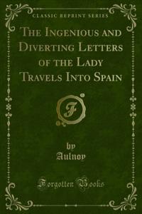 Ingenious and Diverting Letters of the Lady Travels Into Spain