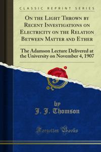 On the Light Thrown by Recent Investigations on Electricity on the Relation Between Matter and Ether