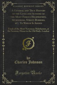 General and True History of the Lives and Actions of the Most Famous Highwaymen, Murderers, Street-Robbers, &C. To Which Is Added