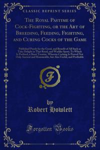Royal Pastime of Cock-Fighting, or the Art of Breeding, Feeding, Fighting, and Curing Cocks of the Game