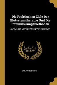 Bokomslag för "Die Praktischen Ziele Der Blutserumtherapie Und Die Immunisirungsmethoden"