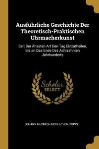 Ausführliche Geschichte Der Theoretisch-Praktischen Uhrmacherkunst