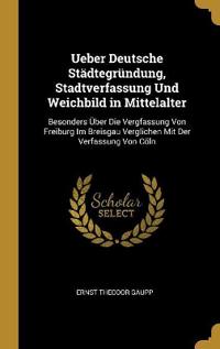 Ueber Deutsche Städtegründung, Stadtverfassung Und Weichbild in Mittelalter