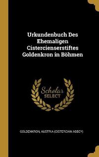 Urkundenbuch Des Ehemaligen Cistercienserstiftes Goldenkron in Böhmen