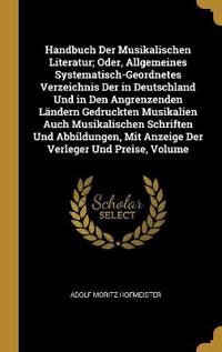 Handbuch Der Musikalischen Literatur; Oder, Allgemeines Systematisch-Geordnetes Verzeichnis Der in Deutschland Und in Den Angrenzenden Ländern Gedruckten Musikalien Auch Musikalischen Schriften Und Abbildungen, Mit Anzeige Der Verleger Und Preise, Volume