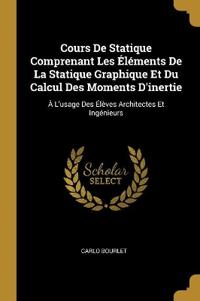 Cours De Statique Comprenant Les Éléments De La Statique Graphique Et Du Calcul Des Moments D'inertie