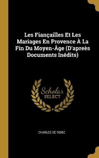 Les Fiançailles Et Les Mariages En Provence À La Fin Du Moyen-Âge (D'apreès Documents Inédits)