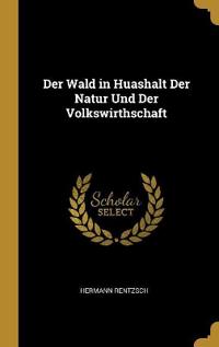 Der Wald in Huashalt Der Natur Und Der Volkswirthschaft