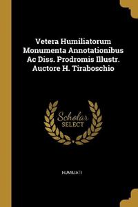 Vetera Humiliatorum Monumenta Annotationibus Ac Diss. Prodromis Illustr. Auctore H. Tiraboschio