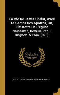La Vie De Jésus-Christ, Avec Les Actes Des Apôtres, Ou, L'histoire De L'église Naissante, Reveuë Par J. Brignon. 5 Tom. [In 3].