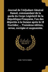 Journal de l'Adjudant-Général Ramel, commandant de la garde du Corps Législatif de la République Française, l'un des déportés à la Guiane après le 18 fructidor; ... Troisième édition, revue, corrigée et augmentée.