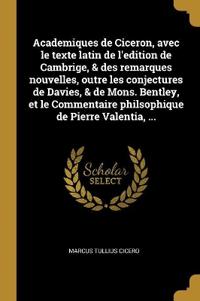 Academiques de Ciceron, avec le texte latin de l'edition de Cambrige, & des remarques nouvelles, outre les conjectures de Davies, & de Mons. Bentley, et le Commentaire philsophique de Pierre Valentia, ...
