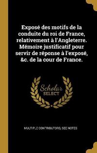 Exposé des motifs de la conduite du roi de France, relativement à l'Angleterre. Mémoire justificatif pour servir de réponse à l'exposé, &c. de la cour de France.