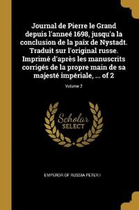 Journal de Pierre le Grand depuis l'anneé 1698, jusqu'a la conclusion de la paix de Nystadt. Traduit sur l'original russe. Imprimé d'après les manuscrits corrigés de la propre main de sa majesté impériale, ... of 2; Volume 2