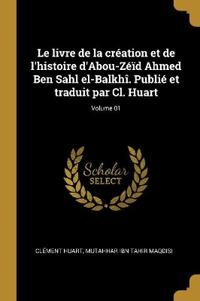 Bokomslag för "Le livre de la création et de l'histoire d'Abou-Zéïd Ahmed Ben Sahl el-Balkhî. Publié et traduit par Cl. Huart; Volume 01"
