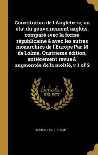 Constitution de l'Angleterre, ou état du gouvernement anglois, comparé avec la forme républicaine & avec les autres monarchies de l'Europe Par M de Lolme, Quatrieme édition, entiérement revue & augmentée de la moitié, v 1 of 2
