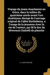 Voyage du jeune Anacharsis en Grèce, dans le milieu du quatrième siecle avant l'ere chrétienne Abrégé de l'ouvrage original de l'abbé Barthélemy, a l'usage de la jeunesse Avec la vie de l'auteur, par M le duc de Nivernois Embelli de planche