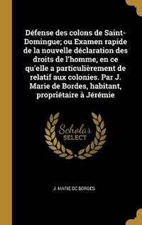 Défense des colons de Saint-Domingue; ou Examen rapide de la nouvelle déclaration des droits de l'homme, en ce qu'elle a particulièrement de relatif aux colonies. Par J. Marie de Bordes, habitant, propriétaire à Jérémie