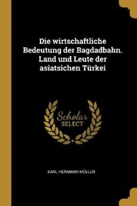 Bokomslag för "Die wirtschaftliche Bedeutung der Bagdadbahn. Land und Leute der asiatsichen Türkei"