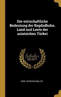 Die wirtschaftliche Bedeutung der Bagdadbahn. Land und Leute der asiatsichen Türkei