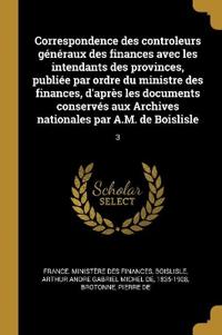 Correspondence des controleurs généraux des finances avec les intendants des provinces, publiée par ordre du ministre des finances, d'après les documents conservés aux Archives nationales par A.M. de Boislisle