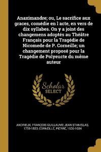 Bokomslag for "Anaximandre; ou, Le sacrifice aux graces, comédie en l acte, en vers de dix syllabes. On y a joint des changemens adoptés au Théâtre Français pour la Tragédie de Nicomede de P. Corneille; un changement proposé pour la Tragédie de Polyeucte du même auteur"