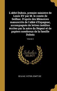 L'abbé Dubois, premier ministre de Louis XV par M. le comte de Seilhac. D'après des Mémoires manuscrits de l'abbé d'Espagnac, accompagnés de lettres inédites écrites par la mère du Régent et de papiers nombreux de la famille Dubois; Volume 2