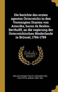 Die berichte des ersten agenten Österreichs in den Vereinigten Staaten von Amerika, baron de Beelen-Bertholff, an die regierung der Österreichischen Niederlande in Brüssel, 1784-1789