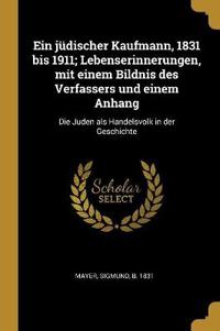Ein Jüdischer Kaufmann, 1831 Bis 1911; Lebenserinnerungen, Mit Einem Bildnis Des Verfassers Und Einem Anhang: Die Juden ALS Handelsvolk in Der Geschic
