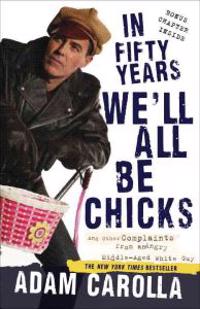 In Fifty Years We'll All Be Chicks: . . . And Other Complaints from an Angry Middle-Aged White Guy
