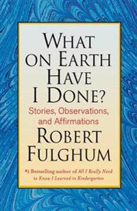 What on Earth Have I Done?: Stories, Observations, and Affirmations