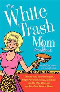 The White Trash Mom Handbook: Embrace Your Inner Trailerpark, Forget Perfection, Resist Assimilation Into the Pta, Stay Sane, and Keep Your Sense of H