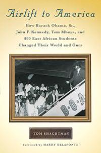 Airlift to America: How Barack Obama, Sr., John F. Kennedy, Tom Mboya, and 800 East African Students Changed Their World and Ours