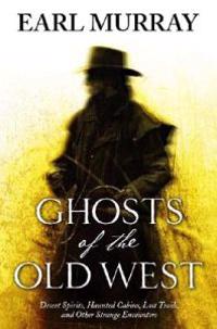Ghosts of the Old West: Desert Spirits, Haunted Cabins, Lost Trails, and Other Strange Encounters