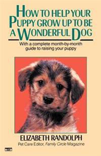 How to Help Your Puppy Grow Up to Be a Wonderful Dog: With a Complete Month-By-Month Guide to Raising Your Puppy