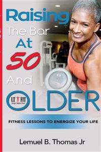 Raising the Bar at 50 and Older: Fitness Lessons to Energize Your Life