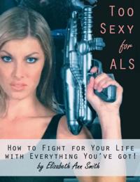 Too Sexy for ALS: How to Fight for Your Life With Everything You've Got!