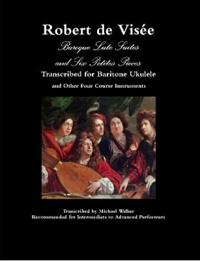 Robert de Visée Baroque Lute Suites and Six Petites Pieces Transcribed for Baritone Ukulele and Other Four Course Instruments