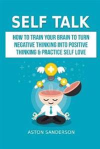 Self Talk: How to Train Your Brain to Turn Negative Thinking into Positive Thinking & Practice Self Love