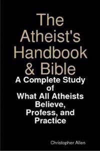 The Atheist's Handbook & Bible: A Complete Study of What All Atheists Believe, Profess, and Practice