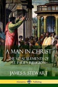 A Man in Christ: The Vital Elements of St. Paul's Religion