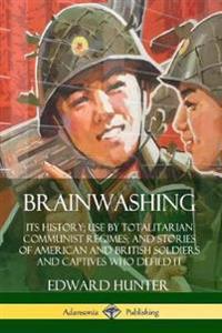 Brainwashing: Its History; Use by Totalitarian Communist Regimes; and Stories of American and British Soldiers and Captives Who Defied It