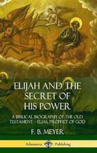 Elijah and the Secret of His Power: A Biblical Biography of the Old Testament – Elias, Prophet of God (Hardcover)